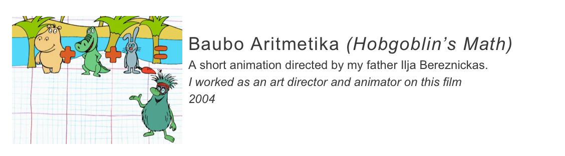￼
Baubo Aritmetika (Hobgoblin’s Math)
A short animation directed by my father Ilja Bereznickas.
I worked as an art director and animator on this film
2004